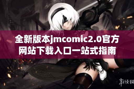 全新版本jmcomic2.0官方网站下载入口一站式指南