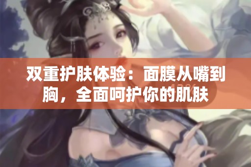 双重护肤体验：面膜从嘴到胸，全面呵护你的肌肤