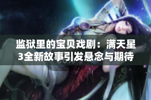 监狱里的宝贝戏剧：满天星3全新故事引发悬念与期待