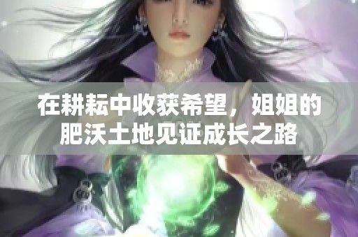 在耕耘中收获希望，姐姐的肥沃土地见证成长之路