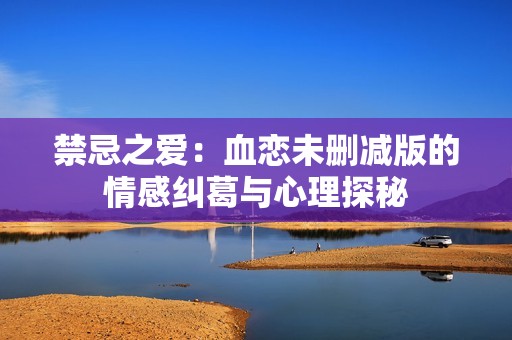 禁忌之爱：血恋未删减版的情感纠葛与心理探秘