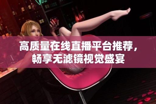 高质量在线直播平台推荐，畅享无滤镜视觉盛宴