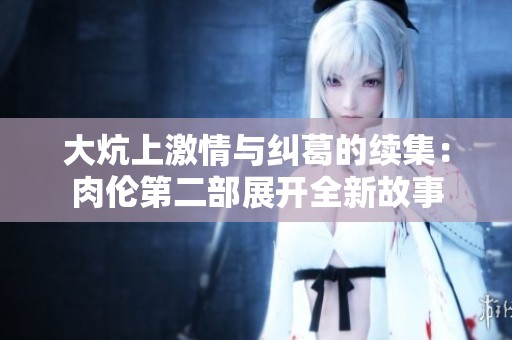 大炕上激情与纠葛的续集：肉伦第二部展开全新故事
