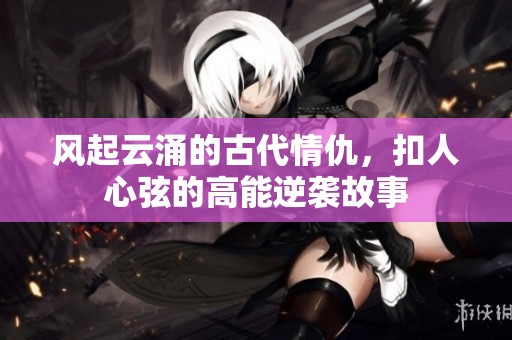 风起云涌的古代情仇，扣人心弦的高能逆袭故事