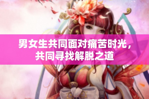 男女生共同面对痛苦时光，共同寻找解脱之道
