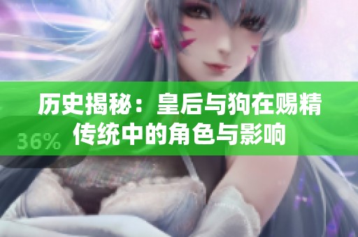 历史揭秘：皇后与狗在赐精传统中的角色与影响
