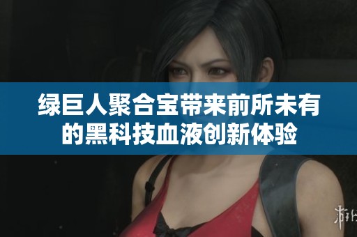 绿巨人聚合宝带来前所未有的黑科技血液创新体验