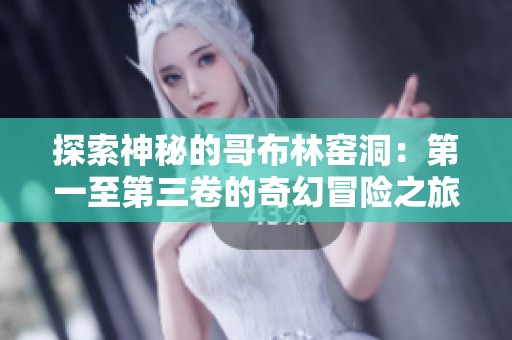探索神秘的哥布林窑洞：第一至第三卷的奇幻冒险之旅
