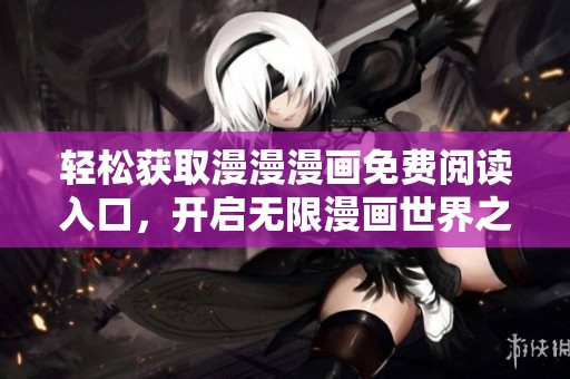 轻松获取漫漫漫画免费阅读入口，开启无限漫画世界之旅