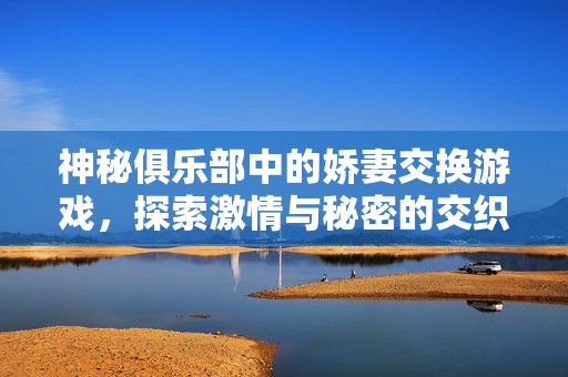 神秘俱乐部中的娇妻交换游戏，探索激情与秘密的交织