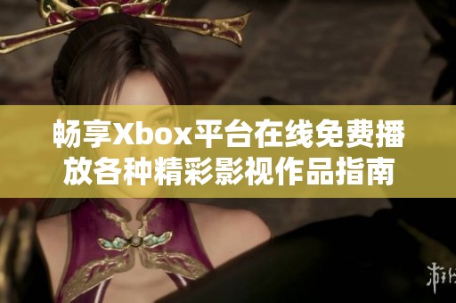 畅享Xbox平台在线免费播放各种精彩影视作品指南