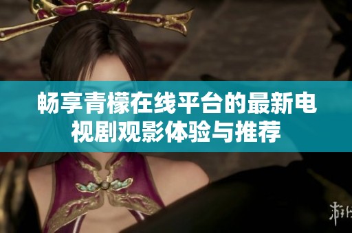 畅享青檬在线平台的最新电视剧观影体验与推荐