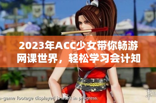 2023年ACC少女带你畅游网课世界，轻松学习会计知识