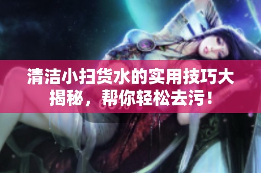 清洁小扫货水的实用技巧大揭秘，帮你轻松去污！