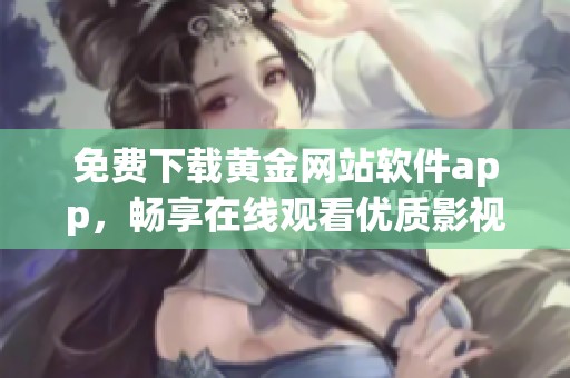 免费下载黄金网站软件app，畅享在线观看优质影视体验