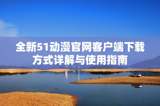 全新51动漫官网客户端下载方式详解与使用指南