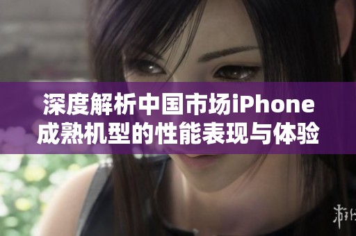 深度解析中国市场iPhone成熟机型的性能表现与体验