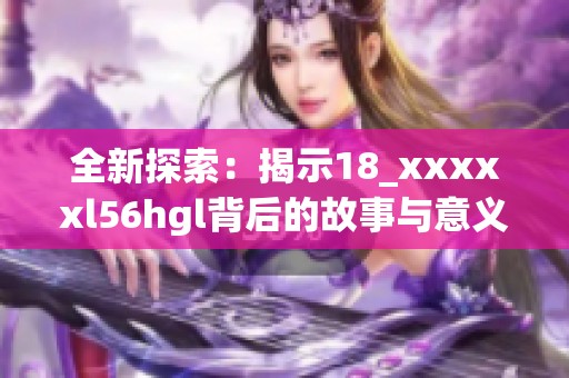 全新探索：揭示18_xxxxxl56hgl背后的故事与意义
