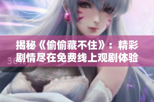 揭秘《偷偷藏不住》：精彩剧情尽在免费线上观剧体验