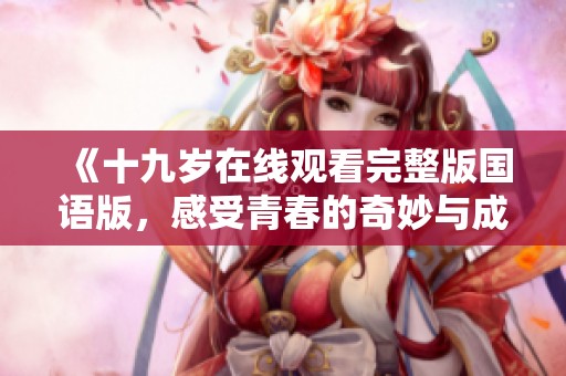《十九岁在线观看完整版国语版，感受青春的奇妙与成长》
