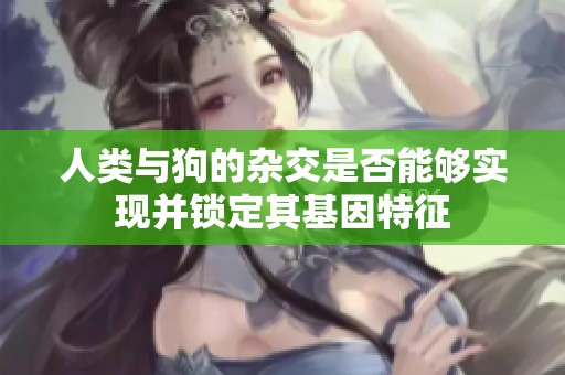 人类与狗的杂交是否能够实现并锁定其基因特征