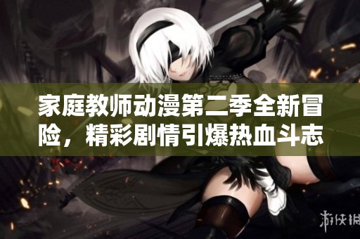 家庭教师动漫第二季全新冒险，精彩剧情引爆热血斗志