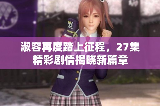 淑容再度踏上征程，27集精彩剧情揭晓新篇章