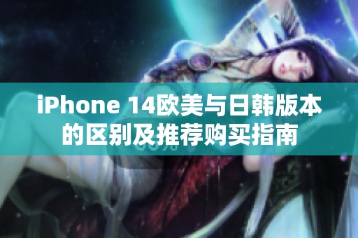 iPhone 14欧美与日韩版本的区别及推荐购买指南
