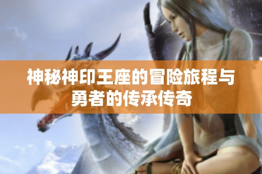 神秘神印王座的冒险旅程与勇者的传承传奇