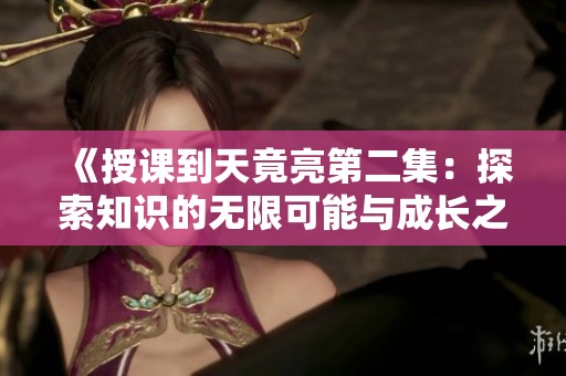 《授课到天竟亮第二集：探索知识的无限可能与成长之旅》