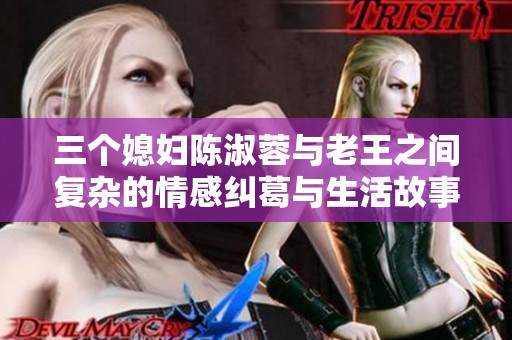 三个媳妇陈淑蓉与老王之间复杂的情感纠葛与生活故事