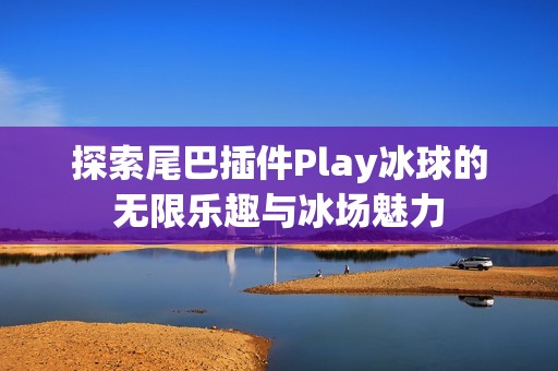 探索尾巴插件Play冰球的无限乐趣与冰场魅力