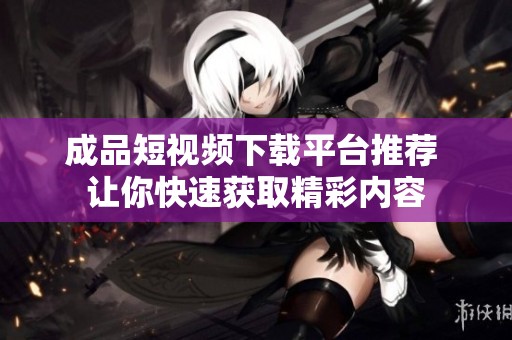 成品短视频下载平台推荐 让你快速获取精彩内容