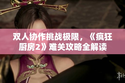 双人协作挑战极限，《疯狂厨房2》难关攻略全解读