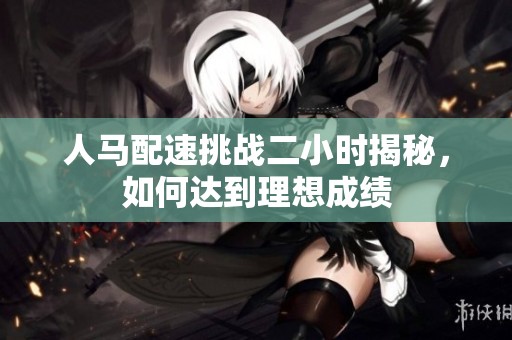 人马配速挑战二小时揭秘，如何达到理想成绩