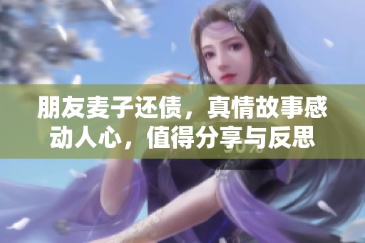 朋友麦子还债，真情故事感动人心，值得分享与反思