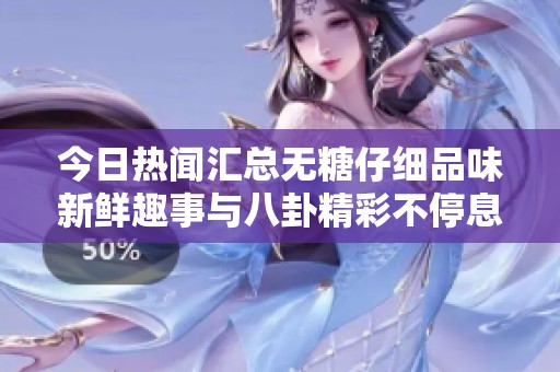 今日热闻汇总无糖仔细品味新鲜趣事与八卦精彩不停息