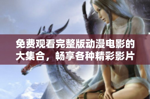 免费观看完整版动漫电影的大集合，畅享各种精彩影片