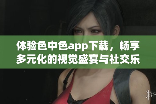 体验色中色app下载，畅享多元化的视觉盛宴与社交乐趣