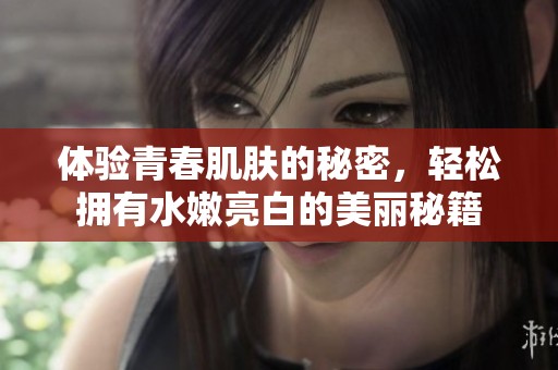 体验青春肌肤的秘密，轻松拥有水嫩亮白的美丽秘籍
