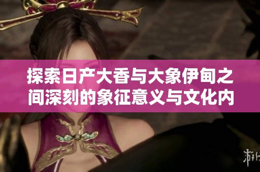 探索日产大香与大象伊甸之间深刻的象征意义与文化内涵