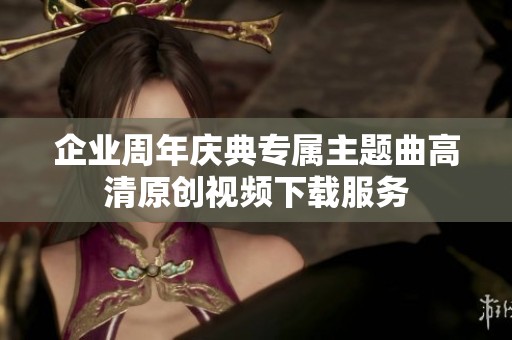 企业周年庆典专属主题曲高清原创视频下载服务