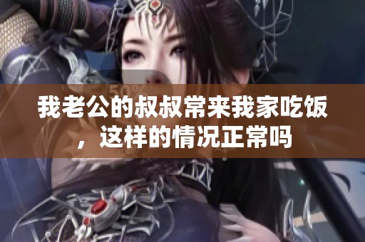 我老公的叔叔常来我家吃饭，这样的情况正常吗