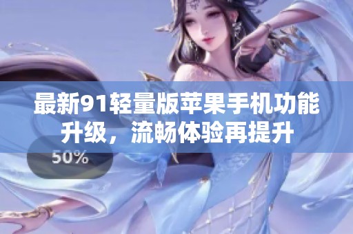 最新91轻量版苹果手机功能升级，流畅体验再提升