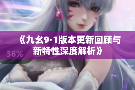 《九幺9·1版本更新回顾与新特性深度解析》