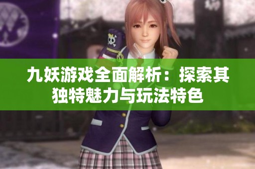 九妖游戏全面解析：探索其独特魅力与玩法特色