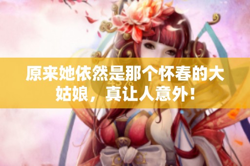原来她依然是那个怀春的大姑娘，真让人意外！