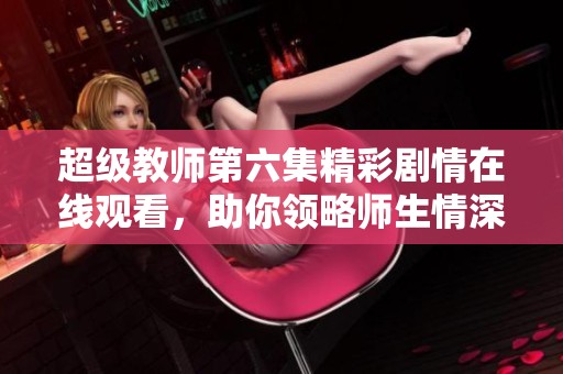 超级教师第六集精彩剧情在线观看，助你领略师生情深