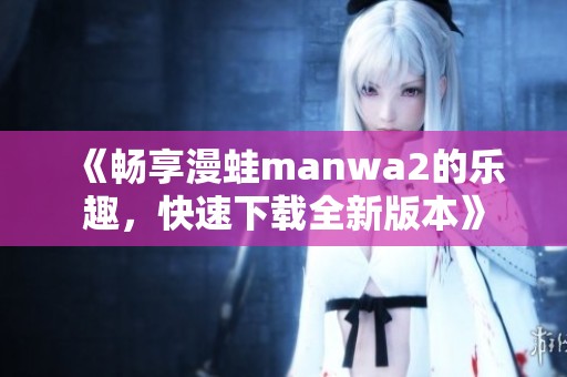 《畅享漫蛙manwa2的乐趣，快速下载全新版本》