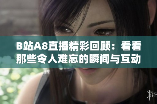 B站A8直播精彩回顾：看看那些令人难忘的瞬间与互动